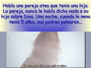 Había una pareja atea que tenia una hija .  La pareja, nunca le había dicho nada a su hija sobre Dios. Una noche, cuando la nena tenia 5 años, sus padres pelearon... 