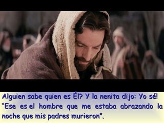 Alguien sabe quien es Él? Y la nenita dijo: Yo sé!  “Ese es el hombre que me estaba abrazando la noche que mis padres murieron”.  