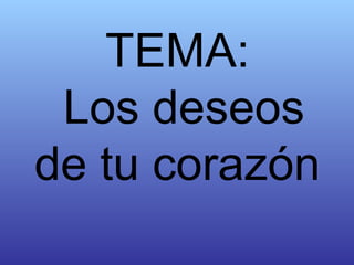 TEMA:  Los deseos de tu corazón 