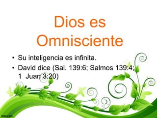 Dios es
       Omnisciente
• Su inteligencia es infinita.
• David dice (Sal. 139:6; Salmos 139:4;
  1 Juan 3:20)
 