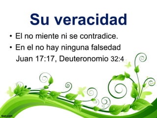 Su veracidad
• El no miente ni se contradice.
• En el no hay ninguna falsedad
  Juan 17:17, Deuteronomio 32:4
 