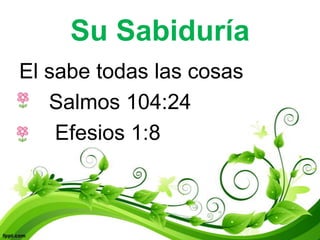 Su Sabiduría
El sabe todas las cosas
• Salmos 104:24
• Efesios 1:8
 
