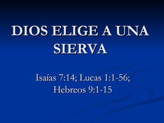 DIOS ELIGE A UNA SIERVA Isa ías 7:14; Lucas 1:1-56; Hebreos 9:1-15 
