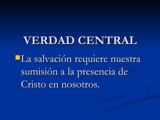 VERDAD CENTRAL La salvaci ón requiere nuestra sumisión a la presencia de Cristo en nosotros. 