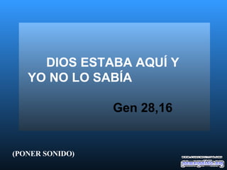 DIOS ESTABA AQUÍ Y  YO NO LO SABÍA   Gen 28,16 (PONER SONIDO) 