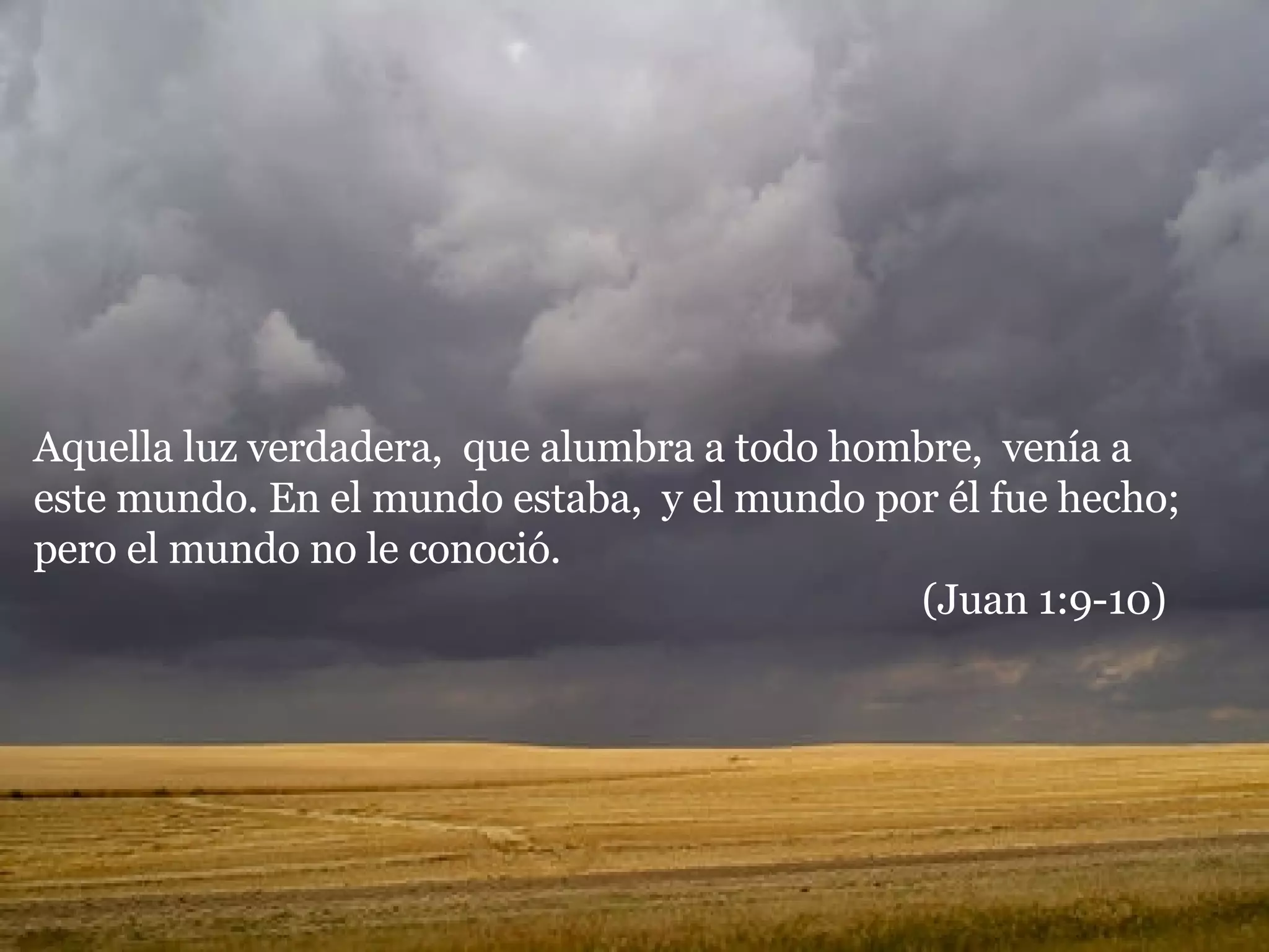 Aquella luz verdadera,  que alumbra a todo hombre,  venía a este mundo. En el mundo estaba,  y el mundo por él fue hecho;  pero el mundo no le conoció.  (Juan 1:9-10) 