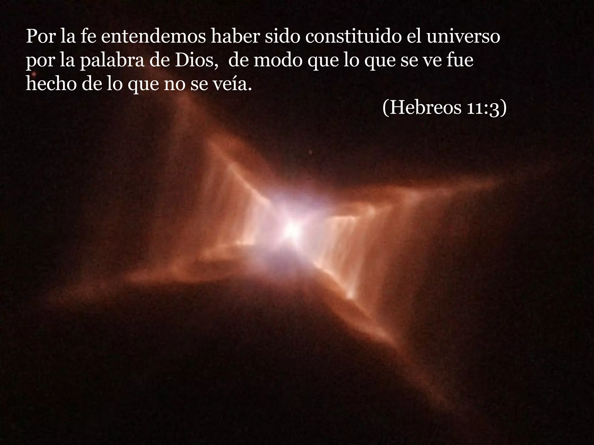 Por la fe entendemos haber sido constituido el universo por la palabra de Dios,  de modo que lo que se ve fue hecho de lo que no se veía.  (Hebreos 11:3) 