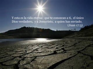 Y esta es la vida eterna:  que te conozcan a ti,  el único Dios verdadero,  y a Jesucristo,  a quien has enviado.  (Juan 17:3) 