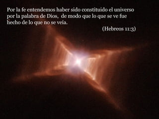 Por la fe entendemos haber sido constituido el universo por la palabra de Dios,  de modo que lo que se ve fue hecho de lo que no se veía.  (Hebreos 11:3) 