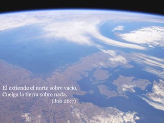 El extiende el norte sobre vacío,  Cuelga la tierra sobre nada.  (Job 26:7) 