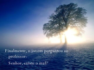 Finalmente, o jovem perguntou ao professor: Senhor, existe o mal? 