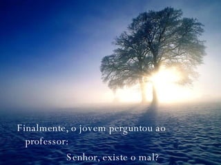 Finalmente, o jovem perguntou ao professor: Senhor, existe o mal? 