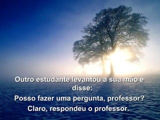 Outro estudante levantou a sua mão e disse: Posso fazer uma pergunta, professor? Claro, respondeu o professor.   