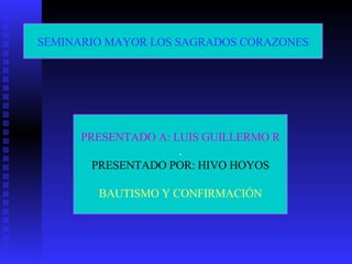 SEMINARIO MAYOR LOS SAGRADOS CORAZONES PRESENTADO A: LUIS GUILLERMO R . PRESENTADO POR: HIVO HOYOS BAUTISMO Y CONFIRMACIÓN 