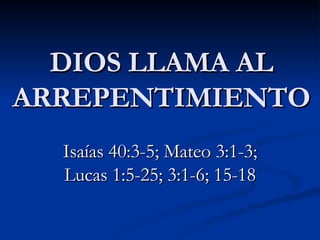DIOS LLAMA AL ARREPENTIMIENTO Isa ías 40:3-5; Mateo 3:1-3; Lucas 1:5-25; 3:1-6; 15-18 