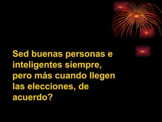 Sed buenas personas e inteligentes siempre, pero más cuando llegen las elecciones, de acuerdo?   