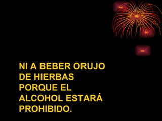 NI A BEBER ORUJO DE HIERBAS PORQUE EL ALCOHOL ESTARÁ PROHIBIDO. 