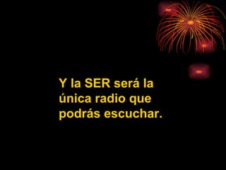 Y la SER será la única radio que podrás escuchar. 