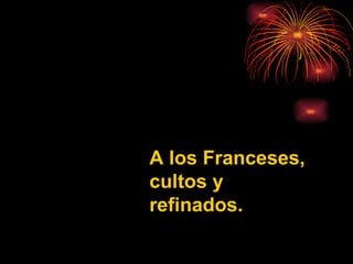 A los Franceses, cultos y refinados. 