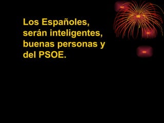 Los Españoles, serán inteligentes, buenas personas y del PSOE. 