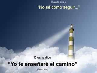 Cuando dices:“No sé como seguir...”Dios te dice“Yo te enseñaré el camino”(Salmo 32:8)