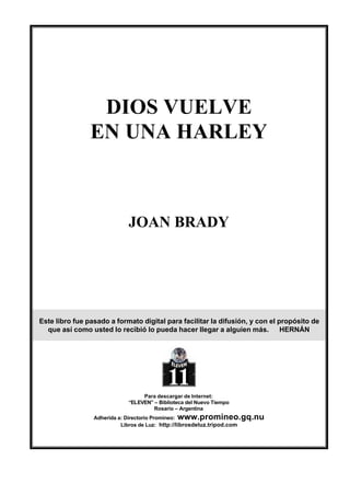 DIOS VUELVE
EN UNA HARLEY
JOAN BRADY
Este libro fue pasado a formato digital para facilitar la difusión, y con el propósit...