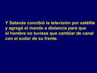 Y Satanás concibió la televisión por satélite  y agregó el mando a distancia para que  el hombre no tuviese que cambiar de canal  con el sudor de su frente. 