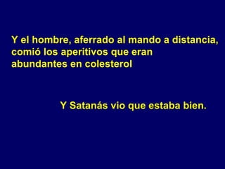 Y el hombre, aferrado al mando a distancia, comió los aperitivos que eran  abundantes en colesterol Y Satanás vio que estaba bien. 
