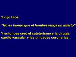 Y dijo Dios: “ No es bueno que el hombre tenga un infarto” Y entonces creó el cateterismo y la cirugía cardio vascular y las unidades coronarias... 