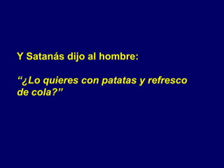 Y Satanás dijo al hombre: “ ¿Lo quieres con patatas y refresco  de cola?” 