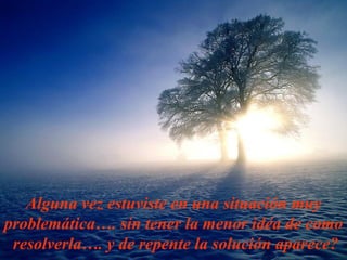 Algu n a vez est u v i ste  en una  situa ción  mu y  problemática….  sin  te ner   l a menor id é a de como  resolver la….   y  de repente  l a solu ción  aparece? 