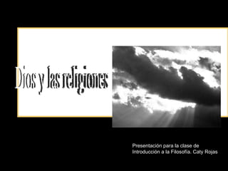 Dios y las religiones Presentación para la clase de Introducción a la Filosofía. Caty Rojas 