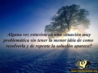 Alguna vez estuviste en una situación muy
problemática sin tener la menor idéa de como
resolverla y de repente la solución aparece?
 