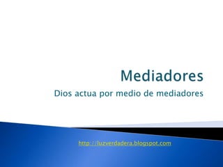 Mediadores Dios actuapormedio de mediadores http://luzverdadera.blogspot.com 