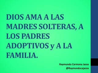 DIOS AMA A LAS
MADRES SOLTERAS, A
LOS PADRES
ADOPTIVOS y A LA
FAMILIA.
Raymundo Carmona Jasso
@Raymundocajasso
 