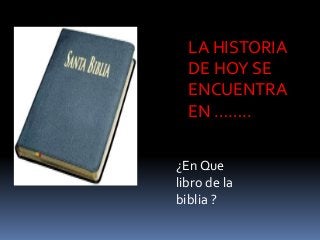 LA HISTORIA
DE HOY SE
ENCUENTRA
EN ……..
¿En Que
libro de la
biblia ?
 