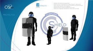 Rediseño del sistema se seguridad

                                P RODUCTO   presente en los antimotiones actuales “ESMAD”, eliminando



OS
                                            piezas, gracias a este traje se reduce el tiempo de aliostamiento,
                                            operaciones, brinda mayor agilidad.,
             R
           SHIELD body armor
 DISEÑO Y CONCEPTO
                               Shield       Experimentando mejores materiales, en fuerza,
                                            protección y ligereza; reduciendo costos para las FFMM
                     Xpolser
 