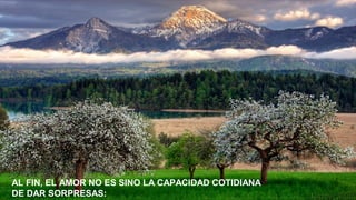 AL FIN, EL AMOR NO ES SINO LA CAPACIDAD COTIDIANA
DE DAR SORPRESAS:

 