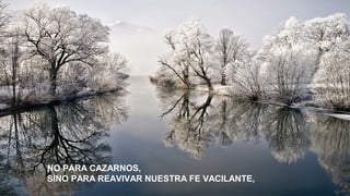 NO PARA CAZARNOS,
SINO PARA REAVIVAR NUESTRA FE VACILANTE,

 