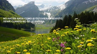 NO HACER NADA COMO SI ESTUVIERA PREVISTO,
VENIR CUANDO NO SE LE ESPERA,

 