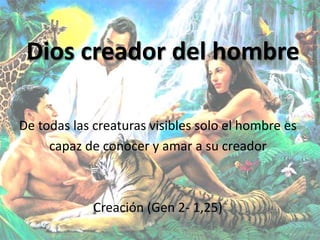 De todas las creaturas visibles solo el hombre es
capaz de conocer y amar a su creador
Creación (Gen 2- 1,25)
Dios creador del hombre
 