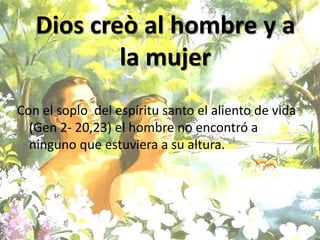 Con el soplo del espíritu santo el aliento de vida
(Gen 2- 20,23) el hombre no encontró a
ninguno que estuviera a su altura.
Dios creò al hombre y a
la mujer
 