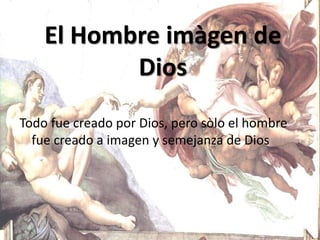 Todo fue creado por Dios, pero sòlo el hombre
fue creado a imagen y semejanza de Dios
El Hombre imàgen de
Dios
 