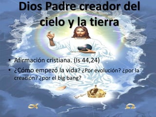 • Afirmación cristiana. (Is 44,24)
• ¿Cómo empezó la vida? ¿Por evolución? ¿por la
creación? ¿por el big bang?
Dios Padre creador del
cielo y la tierra
 