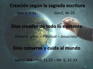 Gen 1, 1-2a Gen2, 4b-25
Historia amor – Plenitud – Jesucristo
Salmo 104 – Sab 11,25 – Mt 6, 32-33
Creación según la sagrada escritura
Dios creador de todo lo existente
Dios conserva y cuida al mundo
 