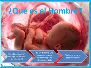 ¿Qué es el Hombre?
Creado a imagen y
semejanza de Dios
Gen 1, 26-28
Es un misterio una
pregunta latente
que forma parte
de nuestra vida
Es el centro de la
Creación de Dios
 