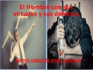 El Hombre con sus
virtudes y sus defectos
Somos capaz de amar y pensar
 