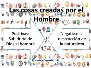 Las cosas creadas por el
Hombre
Positivas:
Sabiduría de
Dios al hombre
Negativa: La
destrucción de
la naturaleza
 