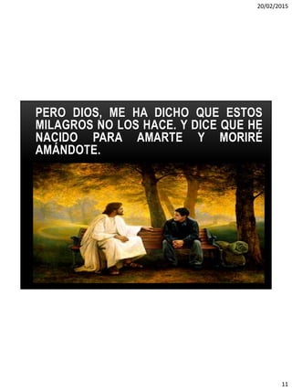 20/02/2015
11
PERO DIOS, ME HA DICHO QUE ESTOS
MILAGROS NO LOS HACE. Y DICE QUE HE
NACIDO PARA AMARTE Y MORIRÉ
AMÁNDOTE.
 