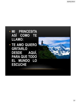 20/02/2015
13
• MI PRINCESITA
ASÍ COMO TE
LLAMO:
• TE AMO QUIERO
GRITARLO
DESDE AQUÍ,
PARA QUE TODO
EL MUNDO LO
ESCUCHE
 